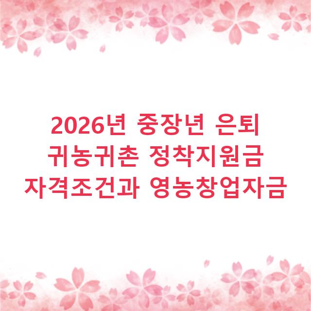 2026년 중장년 은퇴 귀농귀촌 정착지원금 자격조건과 영농창업자금