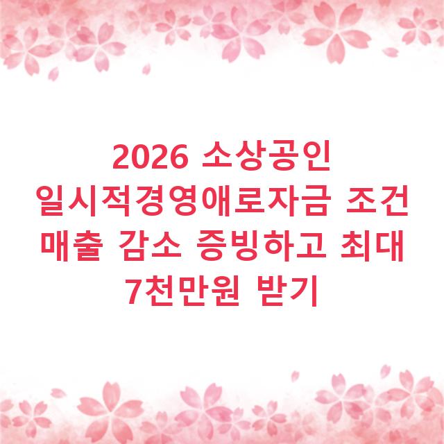 2026 소상공인 일시적경영애로자금 조건 매출 감소 증빙하고 최대 7천만원 받기