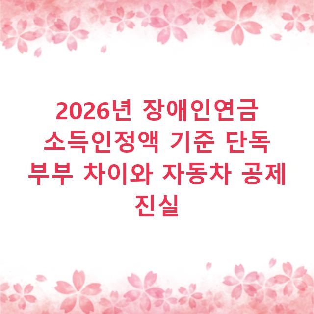 2026년 장애인연금 소득인정액 기준 단독 부부 차이와 자동차 공제 진실