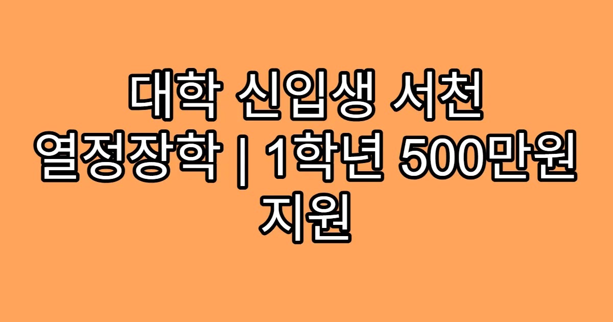 대학 신입생 서천 열정장학 | 1학년 500만원 지원
