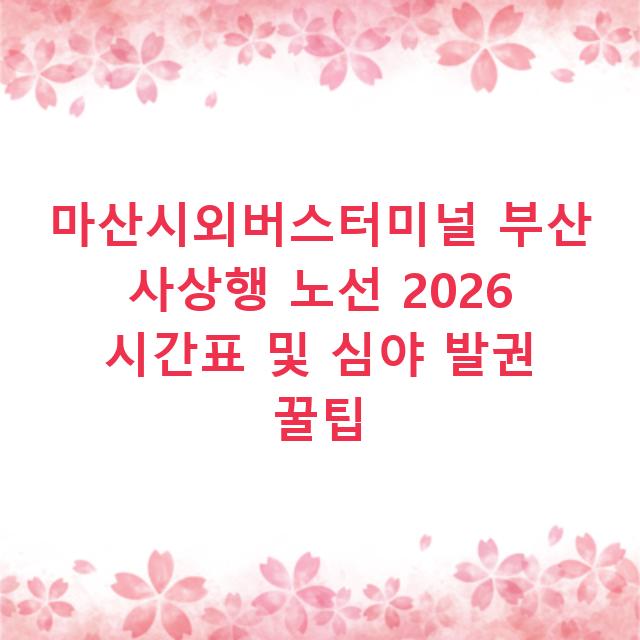 마산시외버스터미널 부산 사상행 노선 2026 시간표 및 심야 발권 꿀팁