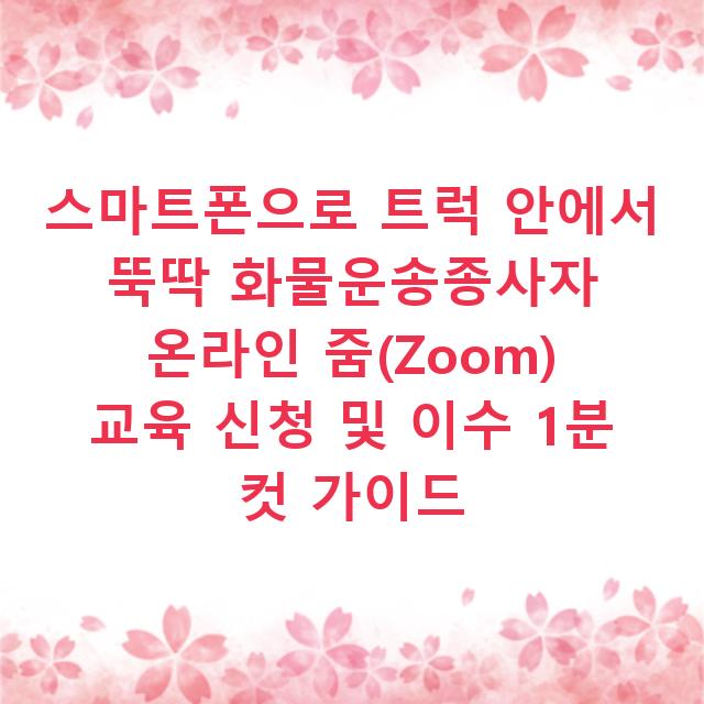 스마트폰으로 트럭 안에서 뚝딱 화물운송종사자 온라인 줌(Zoom) 교육 신청 및 이수 1분 컷 가이드