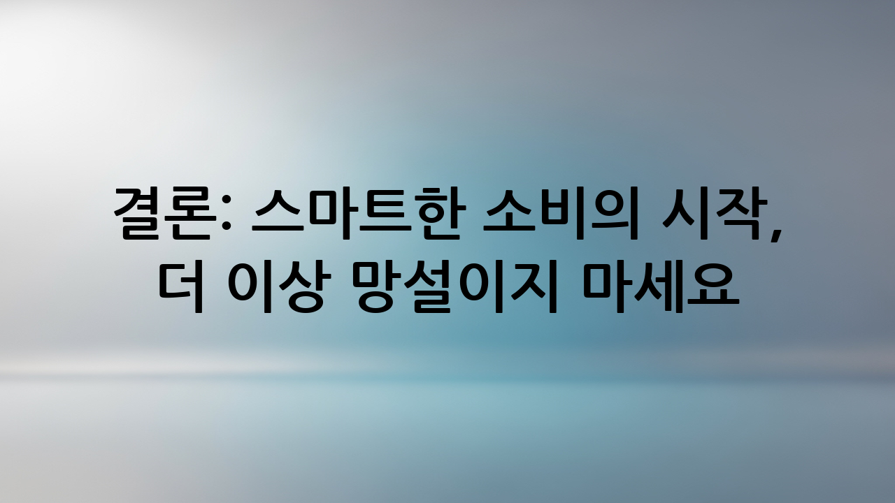 결론: 스마트한 소비의 시작, 더 이상 망설이지 마세요