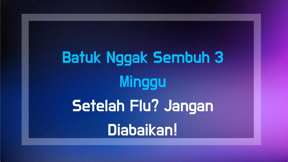 Batuk Nggak Sembuh 3 Minggu Setelah Flu? Jangan Diabaikan!