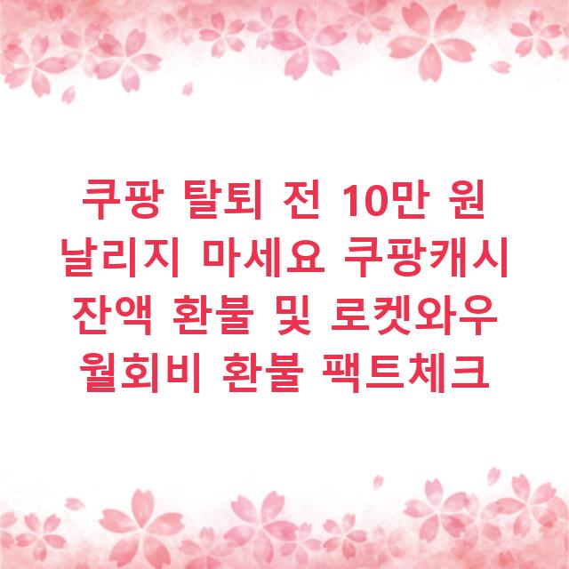 쿠팡 탈퇴 전 10만 원 날리지 마세요 쿠팡캐시 잔액 환불 및 로켓와우 월회비 환불 팩트체크