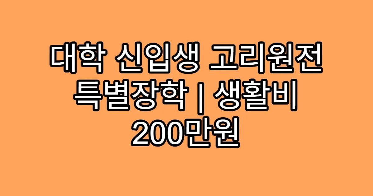 대학 신입생 고리원전 특별장학 | 생활비 200만원