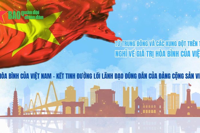 Từ Trung Đông và các xung đột trên thế giới nghĩ về giá trị hòa bình của Việt Nam - Phần 2: Hòa bình của Việt Nam – kết tinh đường lối lãnh đạo đúng đắn của Đảng Cộng sản Việt Nam - Báo Quân Đội Nhân Dân
