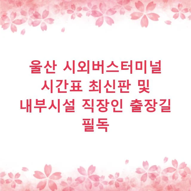 울산 시외버스터미널 시간표 최신판 및 내부시설 직장인 출장길 필독