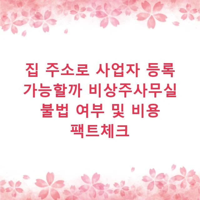 집 주소로 사업자 등록 가능할까 비상주사무실 불법 여부 및 비용 팩트체크