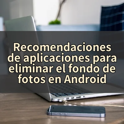 Recomendaciones de aplicaciones para eliminar el fondo de fotos en Android