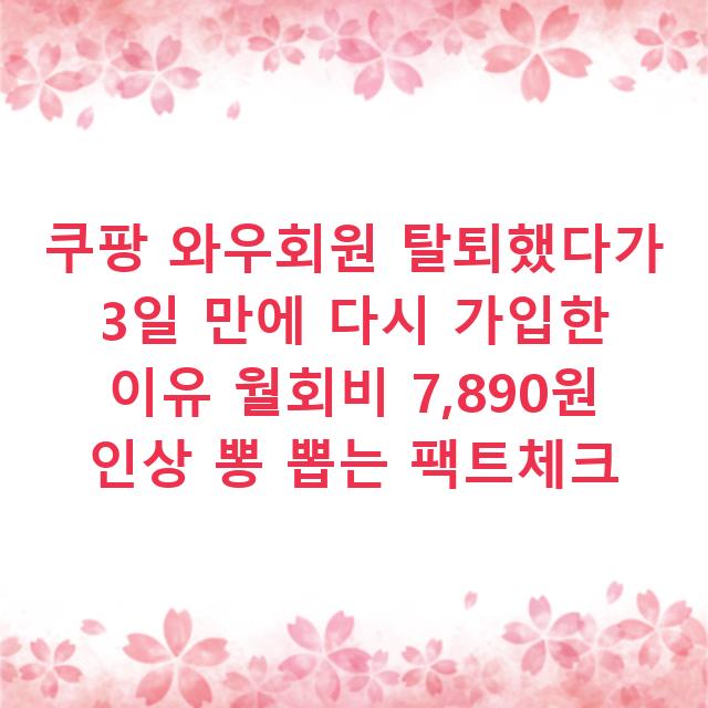 쿠팡 와우회원 탈퇴했다가 3일 만에 다시 가입한 이유 월회비 7,890원 인상 뽕 뽑는 팩트체크