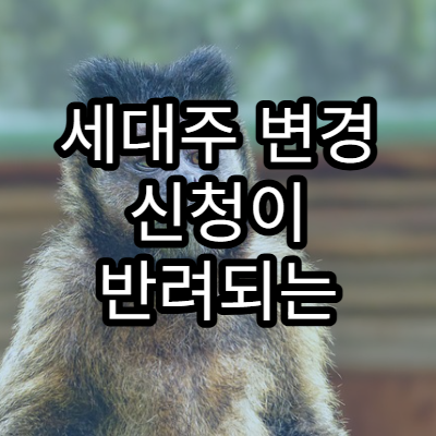 세대주 변경 신청이 반려되는 대표적인 사유와 해결법