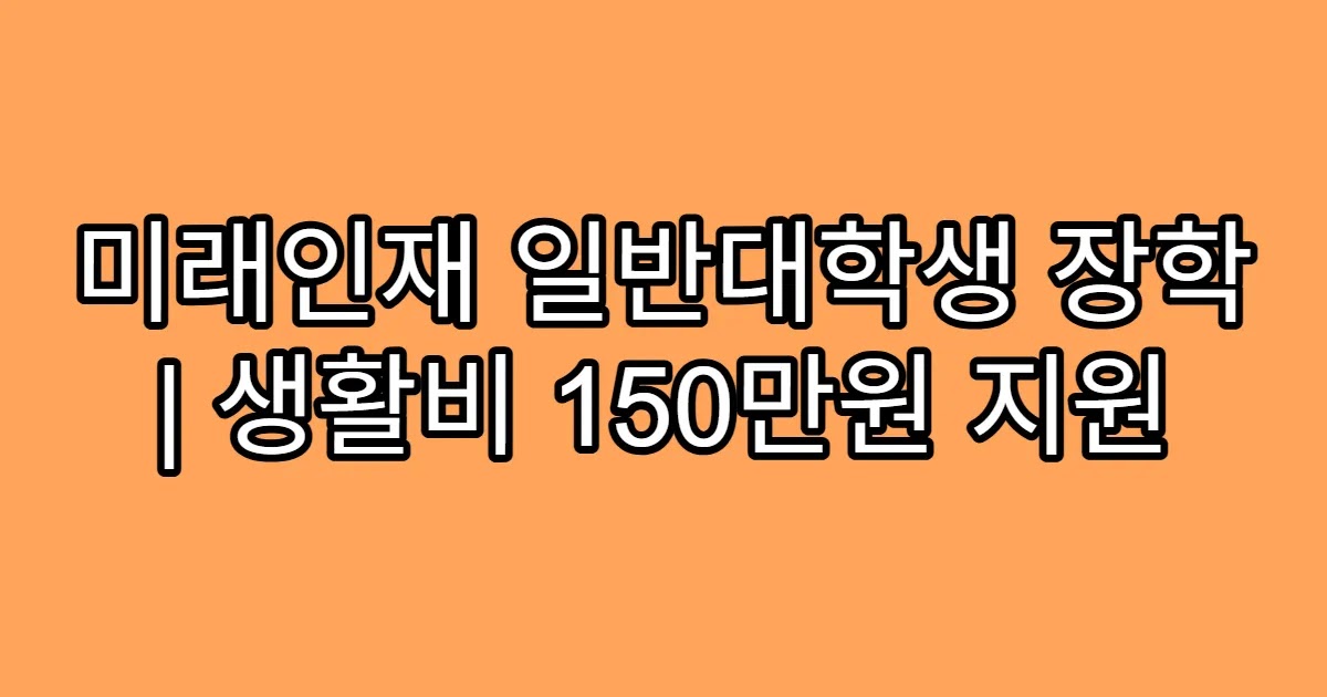미래인재 일반대학생 장학 | 생활비 150만원 지원