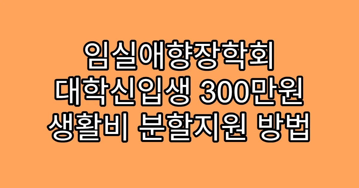 임실애향장학회 대학신입생 300만원 생활비 분할지원 방법