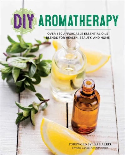 DIY Aromatherapy Over 130 Affordable Essential Oils Blends for Health, Beauty, and Home