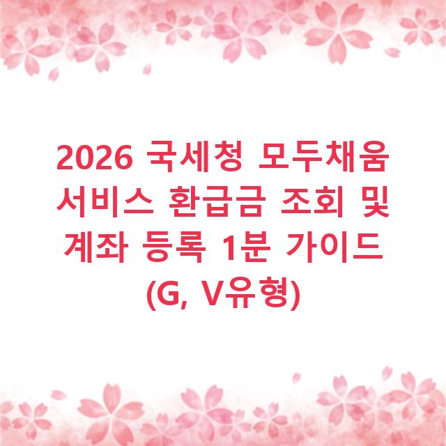 2026 국세청 모두채움 서비스 환급금 조회 및 계좌 등록 1분 가이드 (G, V유형)