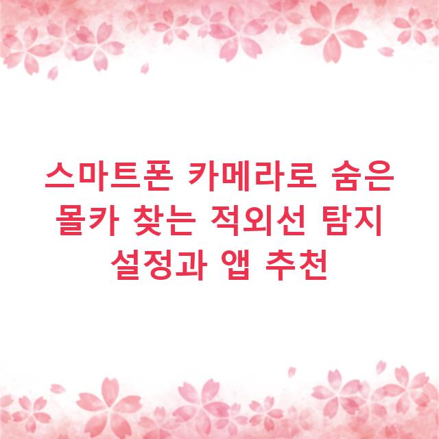 스마트폰 카메라로 숨은 몰카 찾는 적외선 탐지 설정과 앱 추천