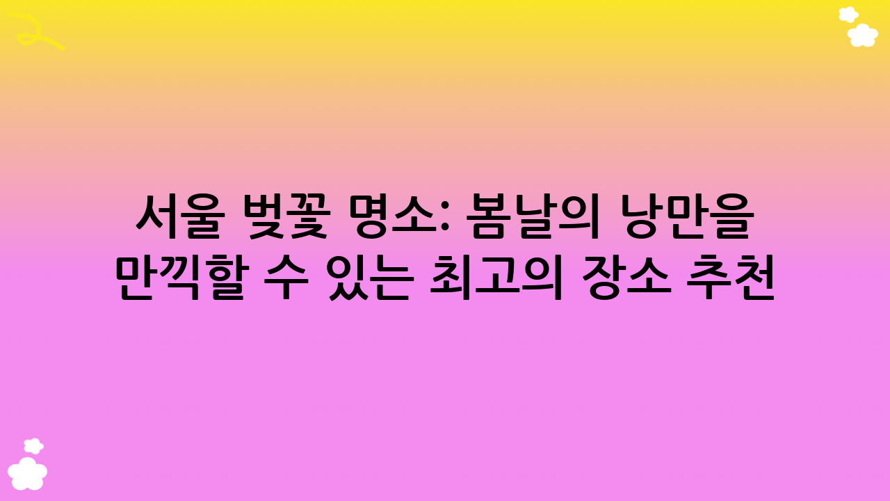 서울 벚꽃 명소: 봄날의 낭만을 만끽할 수 있는 최고의 장소 추천
