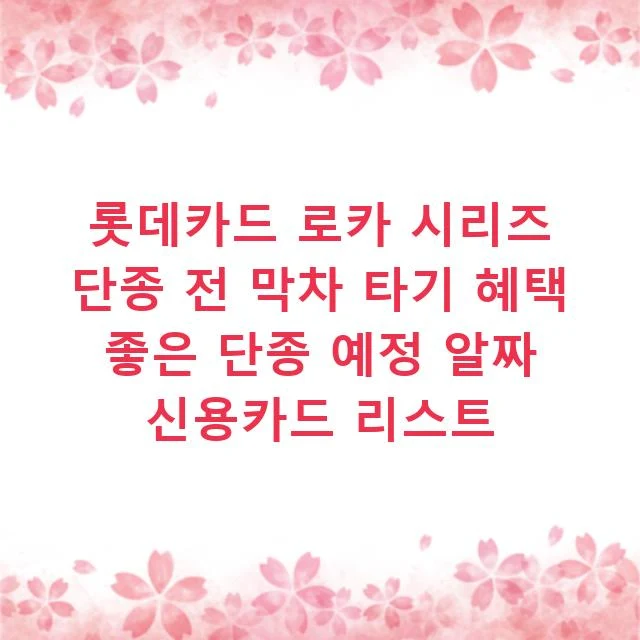 롯데카드 로카 시리즈 단종 전 막차 타기 혜택 좋은 단종 예정 알짜 신용카드 리스트