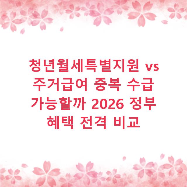 청년월세특별지원 vs 주거급여 중복 수급 가능할까 2026 정부 혜택 전격 비교