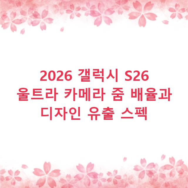 2026 갤럭시 S26 울트라 카메라 줌 배율과 디자인 유출 스펙