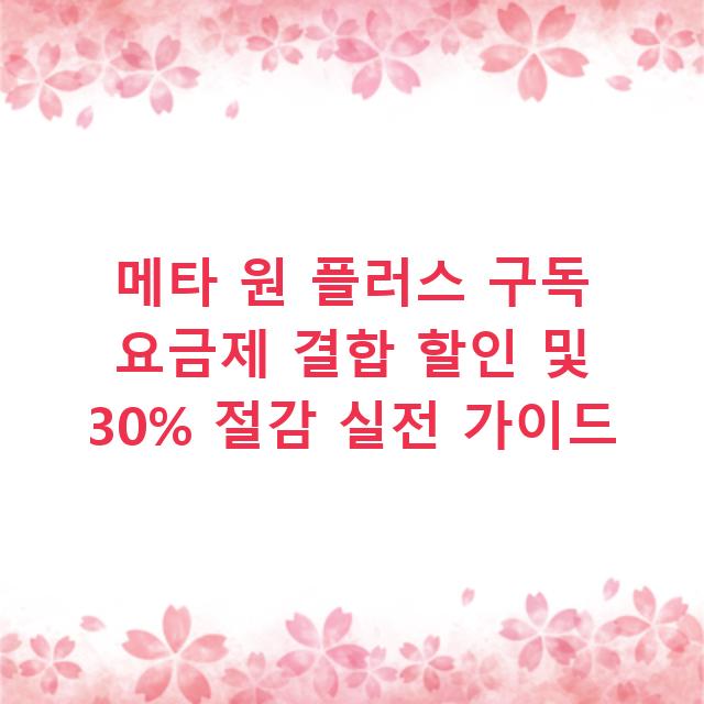 메타 원 플러스 구독 요금제 결합 할인 및 30% 절감 실전 가이드