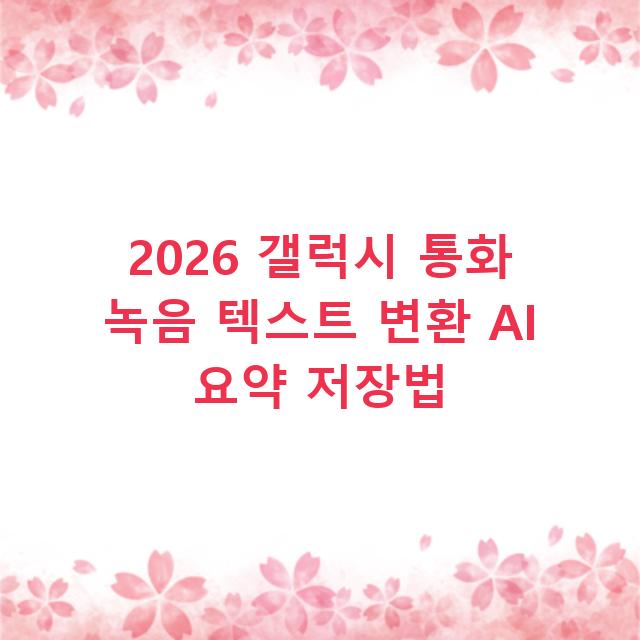 2026 갤럭시 통화 녹음 텍스트 변환 AI 요약 저장법