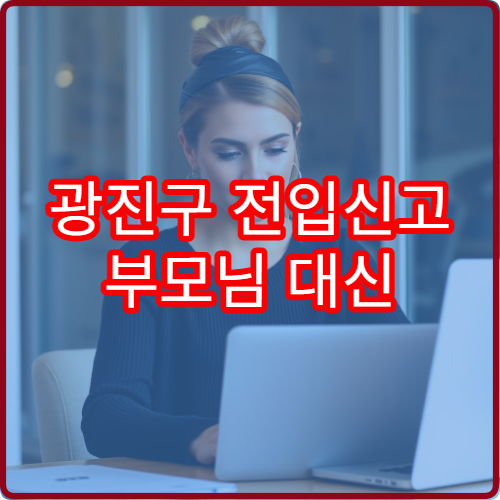 광진구 전입신고 부모님 대신 자녀가 대리 신청하는 법
