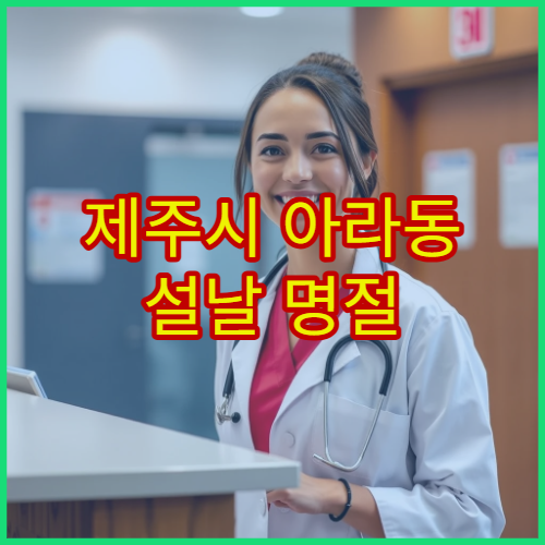 제주시 아라동 설날 명절 내과 진료 병원 – 몸살·고열·복통 설 연휴 진료 가능한 내과 정보