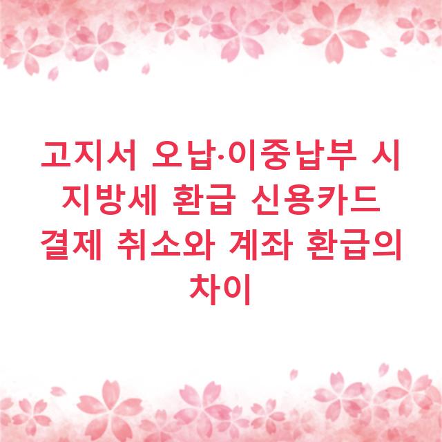 고지서 오납·이중납부 시 지방세 환급 신용카드 결제 취소와 계좌 환급의 차이
