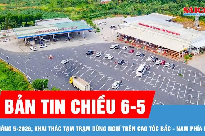 Bản tin chiều 6-5: Tháng 5-2026, khai thác tạm trạm dừng nghỉ trên cao tốc Bắc - Nam phía Đông - Báo Sài Gòn Giải Phóng