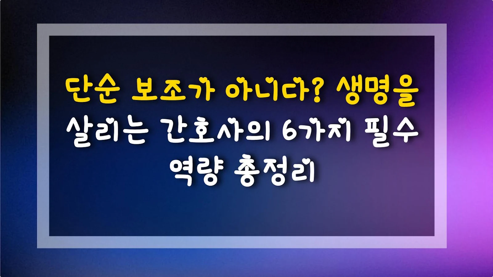 단순 보조가 아니다? 생명을 살리는 간호사의 6가지 필수 역량 총정리