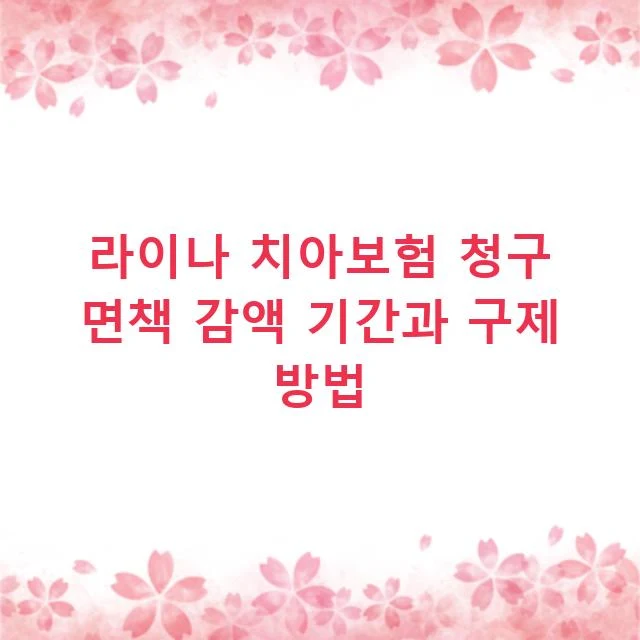 라이나 치아보험 청구 면책 감액 기간과 구제 방법