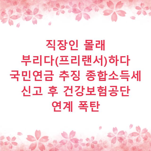 직장인 몰래 부리다(프리랜서)하다 국민연금 추징 종합소득세 신고 후 건강보험공단 연계 폭탄