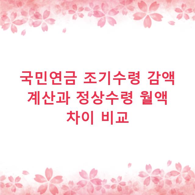 국민연금 조기수령 감액 계산과 정상수령 월액 차이 비교