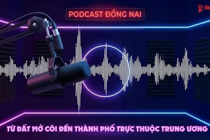 PODCAST ĐỒNG NAI: Đồng Nai - Từ vùng đất mở cõi đến Thành phố trực thuộc Trung ương - Báo Đồng Nai