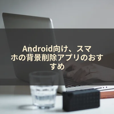 Android向け、スマホの背景削除アプリのおすすめ