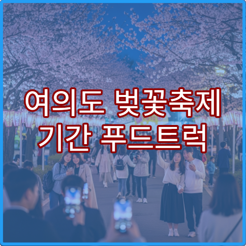 여의도 벚꽃축제 기간 푸드트럭 맛집과 야시장 가이드