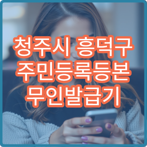 청주시 흥덕구 주민등록등본 무인발급기 위치 주민센터 발급기 이용 방법