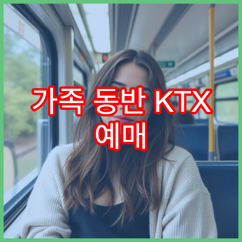 가족 동반 KTX 예매 시 유의사항과 할인혜택