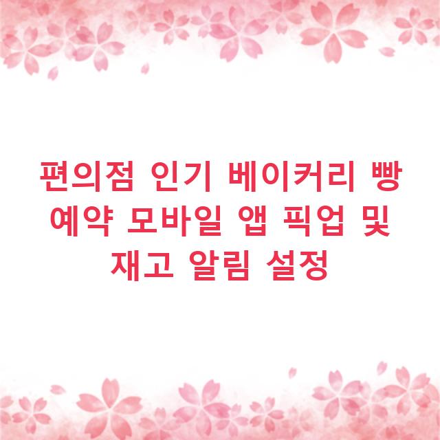 편의점 인기 베이커리 빵 예약 모바일 앱 픽업 및 재고 알림 설정