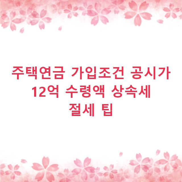 주택연금 가입조건 공시가 12억 수령액 상속세 절세 팁
