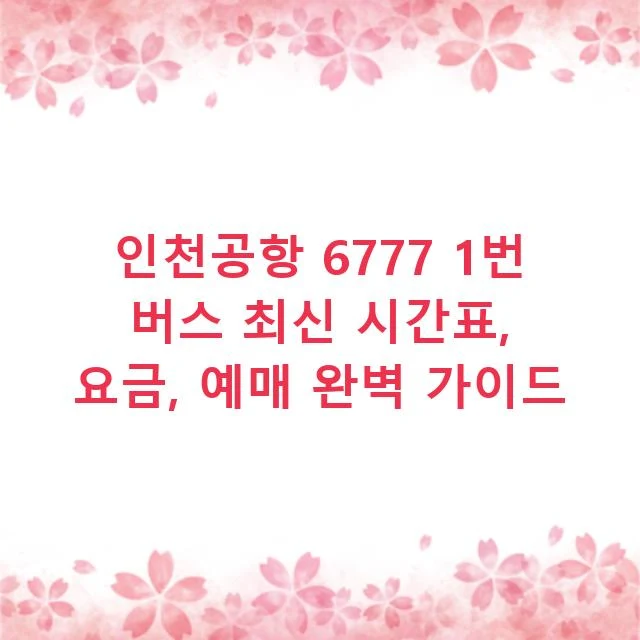 인천공항 6777 1번 버스 최신 시간표, 요금, 예매 완벽 가이드