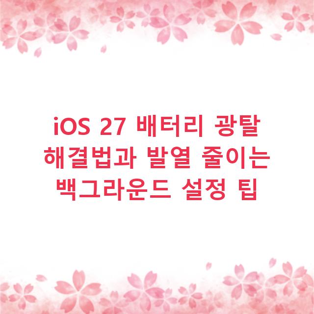 iOS 27 배터리 광탈 해결법과 발열 줄이는 백그라운드 설정 팁