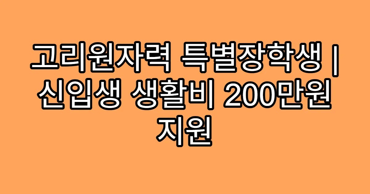 고리원자력 특별장학생 | 신입생 생활비 200만원 지원