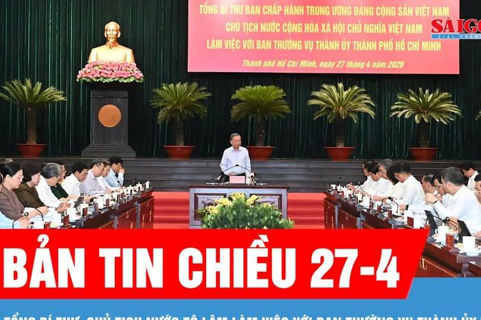 Bản tin chiều 27-4: Tổng Bí thư, Chủ tịch nước Tô Lâm làm việc với Ban Thường vụ Thành ủy TPHCM - Báo Sài Gòn Giải Phóng