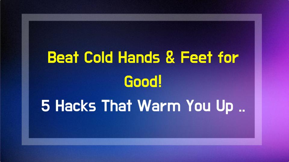 Beat Cold Hands & Feet for Good! 5 Hacks That Warm You Up Better Than Hot Packs