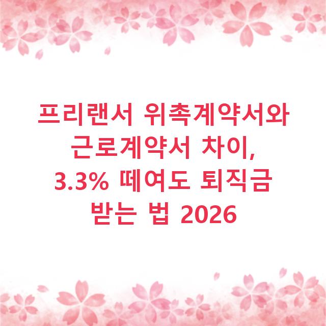 프리랜서 위촉계약서와 근로계약서 차이, 3.3% 떼여도 퇴직금 받는 법 2026