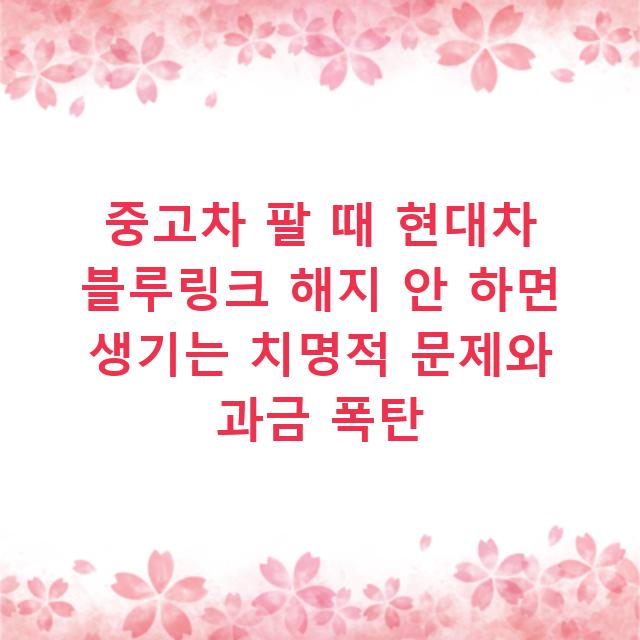중고차 팔 때 현대차 블루링크 해지 안 하면 생기는 치명적 문제와 과금 폭탄
