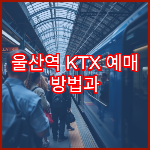 울산역 KTX 예매 방법과 시간표 확인하는 쉬운 방법